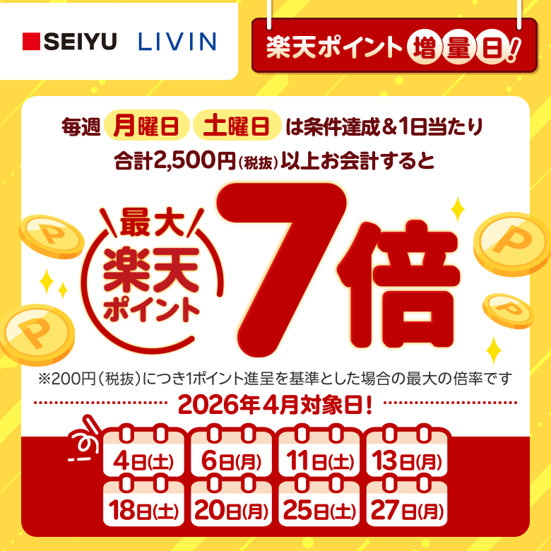 【西友・リヴィン】毎週月曜日土曜日は条件達成＆1日当たり合計2,500円（税抜）以上お会計すると楽天ポイント最大7倍※200円（税抜）につき1ポイント進呈を基準とした場合の最大の倍率です　2026年4月対象日！4日（土）、6日（月）、11日（土）、13日（月）、18日（土）、20日（月）、25日（土）、27日（月）