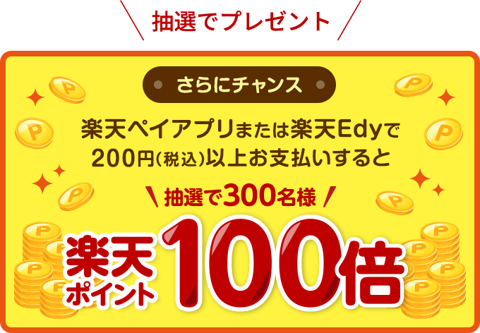 【抽選でプレゼント】[さらにチャンス]楽天ペイアプリまたは楽天Edyで200円(税込)以上お支払いすると抽選で300名様楽天ポイント100倍