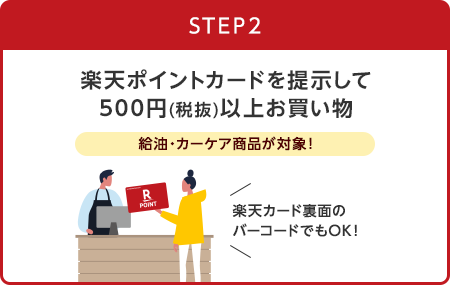 【STEP2】楽天ポイントカードを提示して500円(税抜)以上お買い物 / 給油・カーケア商品が対象！(楽天カード裏面のバーコードでもOK！)