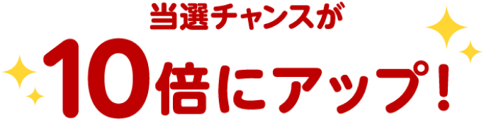 当選チャンスが10倍にアップ！