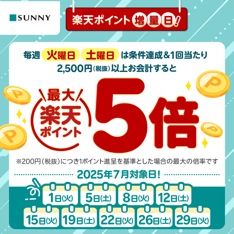 【サニー】楽天ポイント増量日！ 毎週火曜日 土曜日は条件達成&1回当たり2,500円（税抜）以上お会計すると楽天ポイント最大5倍※200円（税抜）につき1ポイント進呈を基準とした場合の最大の倍率です 2025年7月対象日：1日（火）、5日（土）、8日（火）、12日（土）、15日（火）、19日（土）、22日（火）、26日（土）、29日（火）