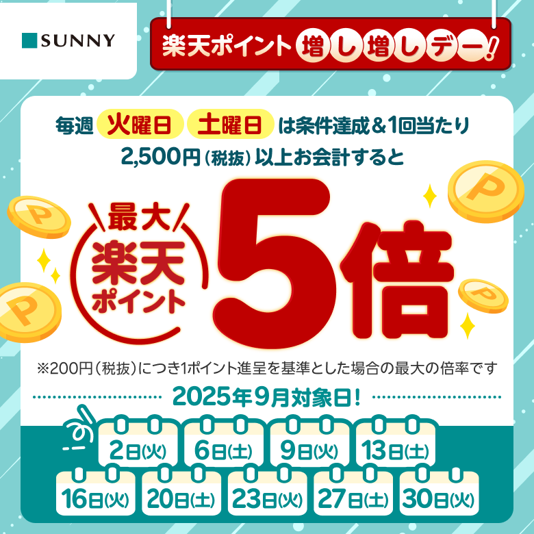 【サニー】楽天ポイント増し増しデー！ 毎週火曜日 土曜日は条件達成&1回当たり2,500円（税抜）以上お会計すると楽天ポイント最大5倍※200円（税抜）につき1ポイント進呈を基準とした場合の最大の倍率です 2025年9月対象日：2日（火）、6日（土）、9日（火）、13日（土）、16日（火）、20日（土）、23日（火）、27日（土）、30日（火）