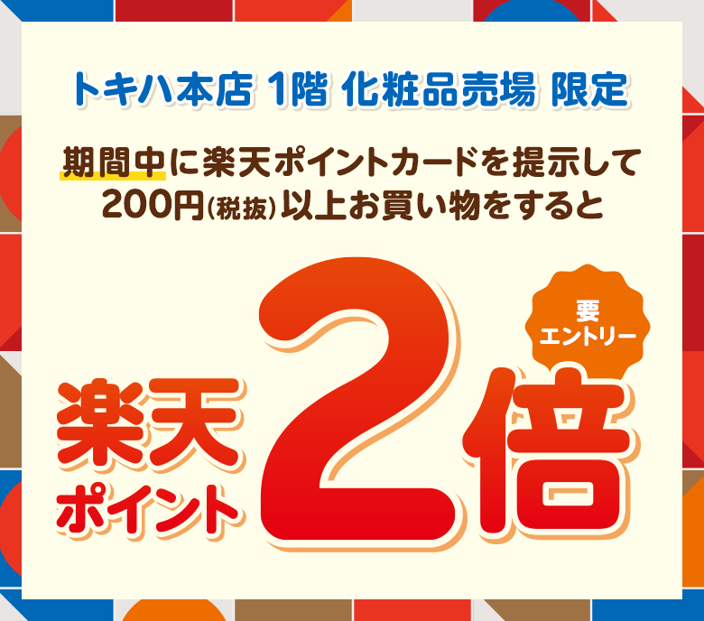 トキハ本店 1階 化粧品売場限定 期間中に楽天ポイントカードを提示して200円（税抜）以上お買い物をすると楽天ポイント2倍（要エントリー）