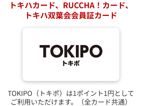 トキハカード、RUCCHA！カード、トキハ双葉会会員証カード TOKIPO（トキポ）は1ポイント1円としてご利用いただけます。（全カード共通）