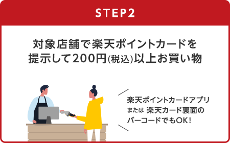 【STEP2】対象店舗で楽天ポイントカードを提示して200円(税込)以上お買い物(楽天ポイントカードアプリまたは楽天カード裏面のバーコードでもOK！)
