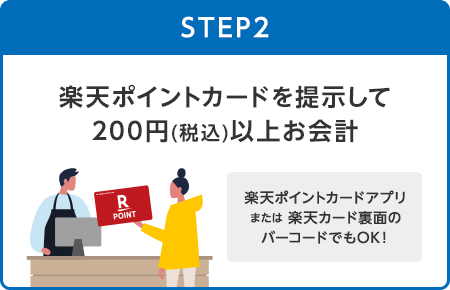 【STEP2】楽天ポイントカードを提示して200円(税込)以上お会計(楽天ポイントカードアプリまたは楽天カード裏面のバーコードでもOK！)