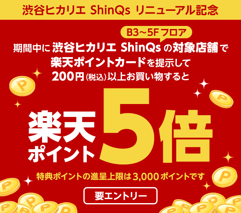 [渋谷ヒカリエ ShinQs リニューアル記念]期間中に渋谷ヒカリエ ShinQs(B3〜5Fフロア)の対象店舗で楽天ポイントカードを提示して200円(税込)以上お買い物すると楽天ポイント5倍(特典ポイントの進呈上限は3,000ポイントです/要エントリー)