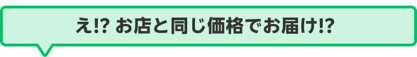 え!? お店と同じ価格でお届け!?