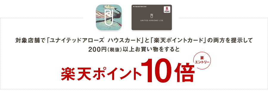対象店舗で「ユナイテッドアローズ ハウスカード」と「楽天ポイントカード」の両方を提示して200円(税抜)以上お買い物をすると楽天ポイント10倍(要エントリー)