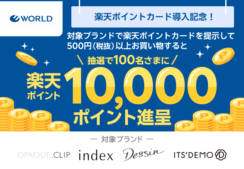 【WORLD】楽天ポイントカード導入記念！対象ブランドで楽天ポイントカードを提示して500円（税抜）以上お買い物すると楽天ポイント10,000ポイント進呈　ー対象ブランドー OPAQUE.CLIP、index、Dessin、ITS'DEMO