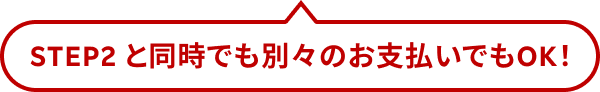 STEP2と同時でも別々のお支払いでもOK！