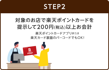 【STEP2】対象のお店で楽天ポイントカードを提示して200円(税込)以上お会計(楽天ポイントカードアプリまたは楽天カード裏面のバーコードでもOK！)