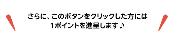 さらに、このボタンをクリックした方には1ポイントを進呈します♪