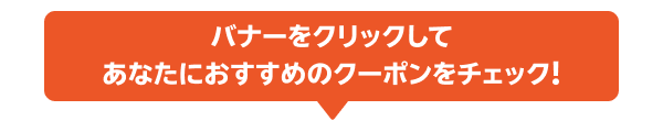 バナーをクリックしてあなたにおすすめのクーポンをチェック！