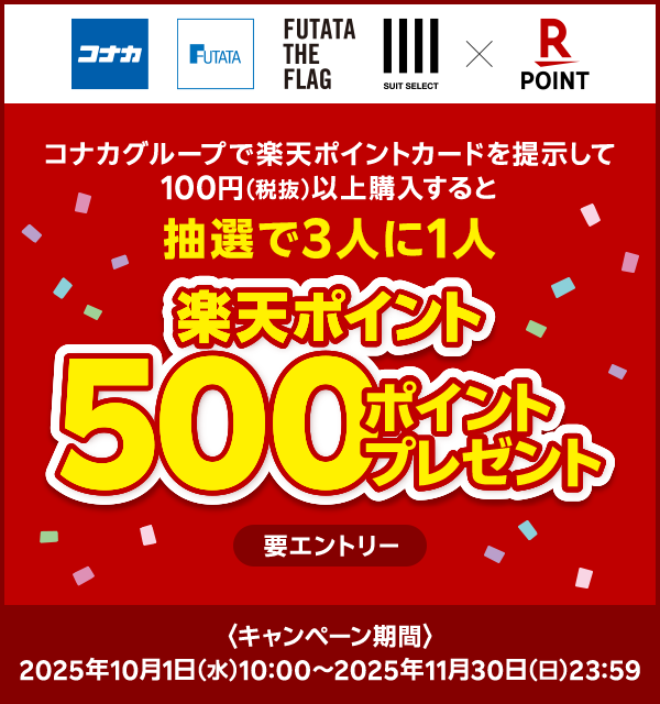 【コナカ フタタ FUTATA THE FLAG SUIT SELECT × 楽天ポイントカード】コナカグループで楽天ポイントカードを提示して100円（税抜）以上購入すると抽選で3人に1人楽天ポイント500ポイントプレゼント（要エントリー） キャンペーン期間：2025年10月1日（水）10:00〜2025年11月30日（日）23:59