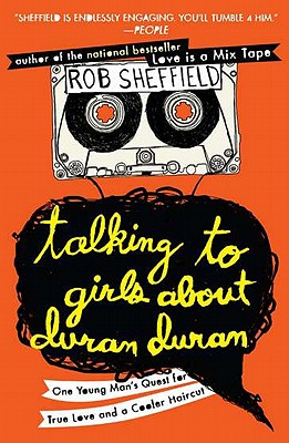 Talking to Girls About Duran Duran One Young Man’s Quest for True Love and a Cooler Haircut Rob Sheffield