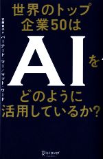 世界のトップ企業５０はＡＩをどのように活用しているか？/ディスカヴァ-・トゥエンティワン/バーナード・マー