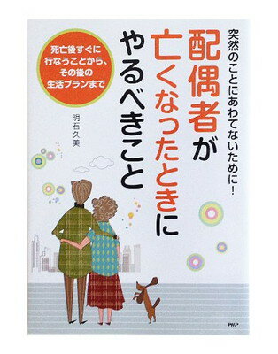 配偶者が亡くなったときにやるべきこと 突然のことにあわてないために！　死亡後すぐに行なう/ＰＨＰ研究所/明石久美