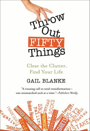Throw Out Fifty Things Clear the Clutter, Find Your Life Gail Blanke
