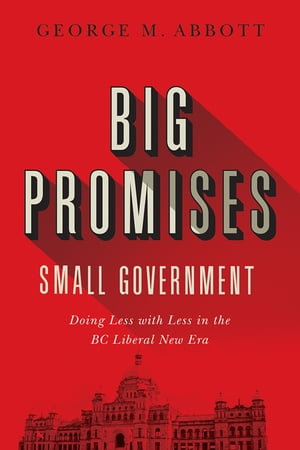 Big Promises, Small Government Doing Less with Less in the BC Liberal New Era George M. Abbott