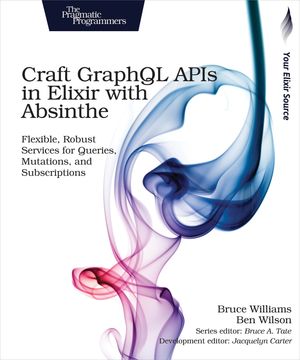Craft GraphQL APIs in Elixir with Absinthe Flexible, Robust Services for Queries, Mutations, and Subscriptions Bruce Williams