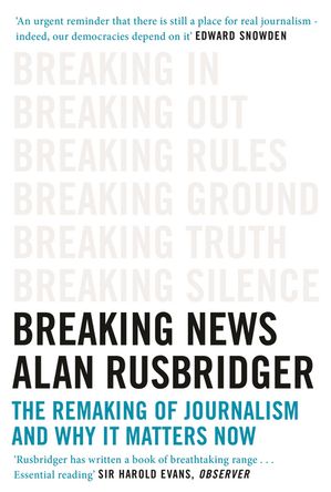 Breaking News The Remaking of Journalism and Why It Matters Now Alan Rusbridger