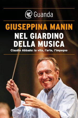 Nel giardino della musica CLAUDIO ABBADO: LA VITA, L’ARTE, L’IMPEGNO Giuseppina Manin
