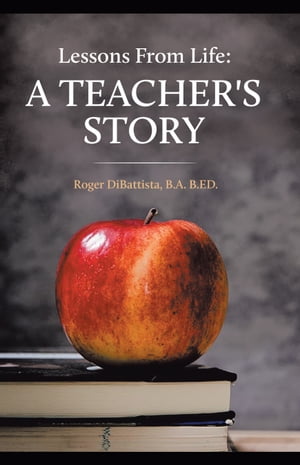 Lessons From Life – A Teacher’s Story Roger DiBattista, B.A. B.ED.