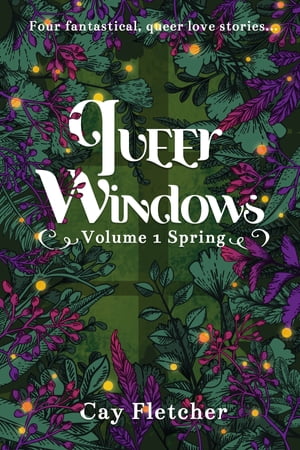 Queer Windows: Volume 1 Spring Four fantastical, queer love stories Cay Fletcher