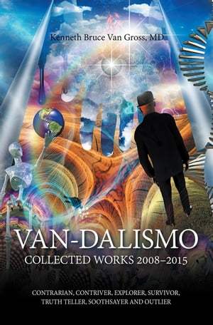 Van-Dalismo Collected Works 2008-2015 of Van Gross, Md-Contrarian, Contriver, Explorer, Survivor, Truth Teller, Soothsayer and Outlier Kenneth Bruce …