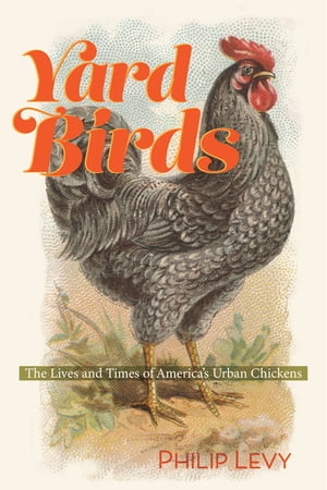 Yard Birds The Lives and Times of America’s Urban Chickens Philip Levy