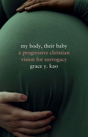 My Body, Their Baby A Progressive Christian Vision for Surrogacy Grace Kao
