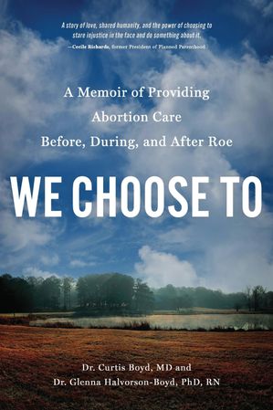 We Choose To A Memoir of Providing Abortion Care Before, During, and After Roe Curtis Boyd