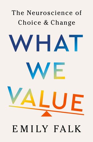 What We Value The Neuroscience of Choice and Change Emily Falk