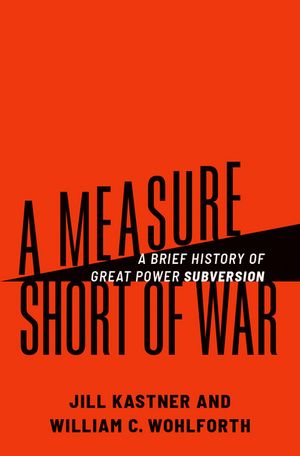 A Measure Short of War: A Brief History of Great Power Subversion/OXFORD UNIV PR USA/Jill Kastner