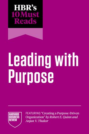 "HBR's 10 Must Reads on Leading with Purpose featuring ""Creating a Purpose-Driven Organization"" by Robert E. Quinn and Anjan V. Thakor Harvard Business Review "