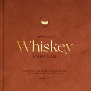 American Whiskey Master Class The Ultimate Guide to Understanding Bourbon, Rye, and Other American Whiskeys Lew Bryson
