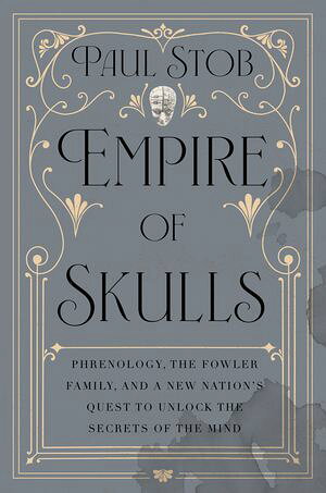 Empire of Skulls Phrenology, the Fowler Family, and a New Nation’s Quest to Unlock the Secrets of the Mind Paul Stob
