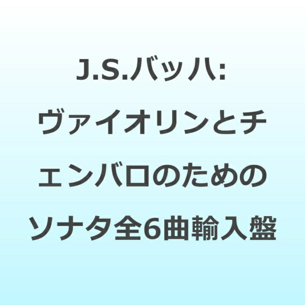 J.S.バッハ: ヴァイオリンとチェンバロのためのソナタ(全6曲) アルバム NYCX-10553