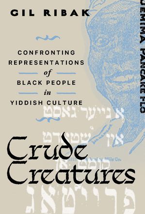 Crude Creatures Confronting Representations of Black People in Yiddish Culture Gil Ribak