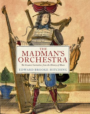 The Madman’s Orchestra The Greatest Curiosities from the History of Music Edward Brooke-Hitching