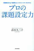 プロの課題設定力 問題解決力より重要なビジネスリ-ダ-のスキル/東洋経済新報社/清水久三子