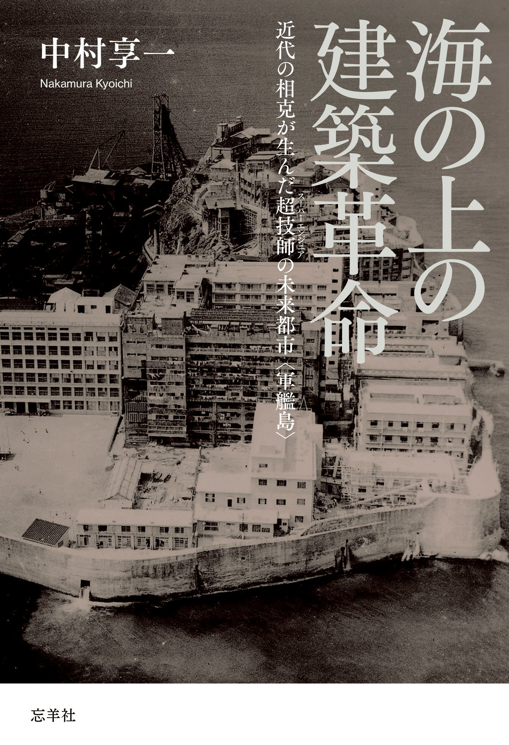 海の上の建築革命 近代の相克が生んだ超技師の未来都市〈軍艦島〉/忘羊社/中村享一