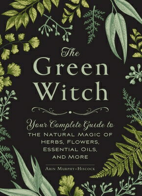The Green Witch: Your Complete Guide to the Natural Magic of Herbs, Flowers, Essential Oils, and Mor/ADAMS MEDIA/Arin Murphy-Hiscock