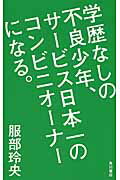 学歴なしの不良少年、サ-ビス日本一のコンビニオ-ナ-になる。/ＫＡＤＯＫＡＷＡ/服部玲央