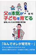 父の本気が子どもを育てる 後悔しないための男親の育児論/新風舎/橘明