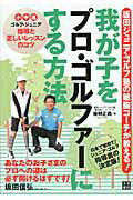 我が子をプロ・ゴルファ-にする方法 坂田ジュニア・ゴルフ塾の敏腕コ-チが教える！/日東書院本社/後明正潤
