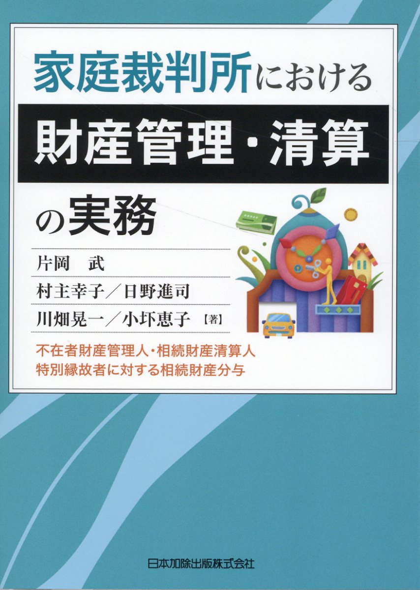 家庭裁判所における財産管理・清算の実務 不在者財産管理人・相続財産清算人・特別縁故者に対す/日本加除出版/片岡武