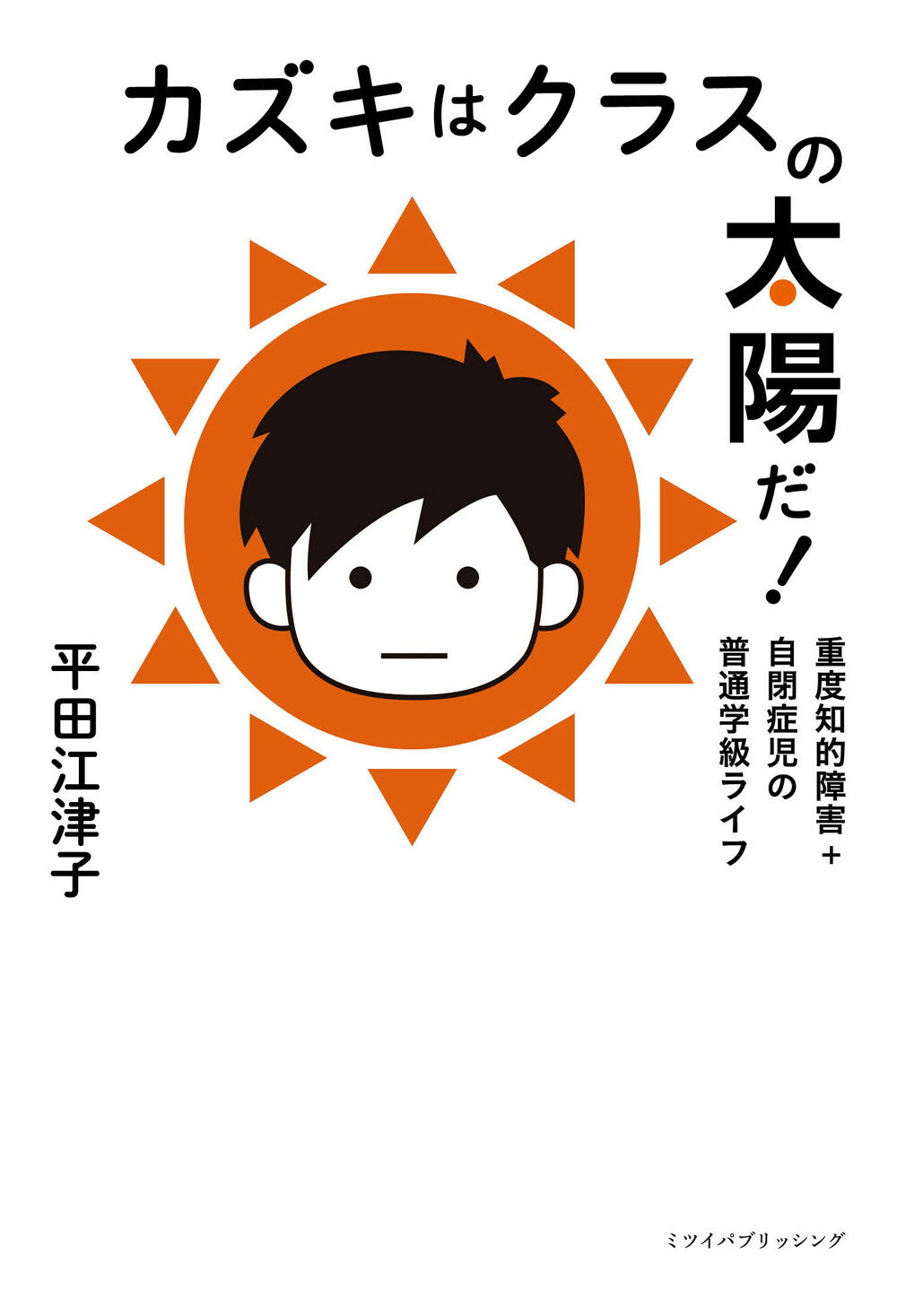 カズキはクラスの太陽だ！ 重度知的障害＋自閉症児の普通学級ライフ/ミツイパブリッシング/平田江津子