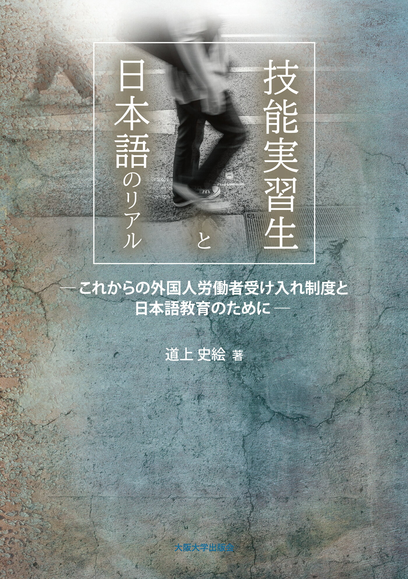 技能実習生と日本語のリアル これからの外国人労働者受け入れ制度と日本語教育のた/大阪大学出版会/道上史絵